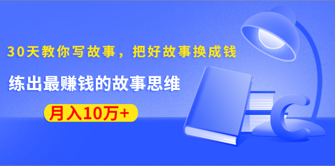 《30天教你写故事，把好故事换成钱》练出最赚钱的故事思维，月入10万+-绝版学习资料库