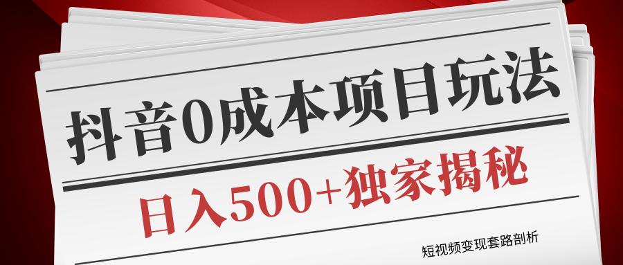 短视频变现套路剖析，抖音0成本赚钱项目玩法，日入500+独家揭秘（共2节视频）-绝版学习资料库