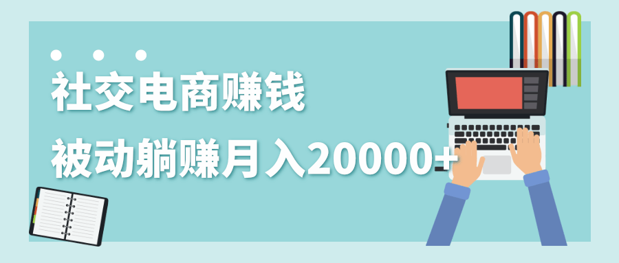 2020年最赚钱的副业，社交电商被动躺赚月入20000+，躺着就有收入（视频+文档）-绝版学习资料库