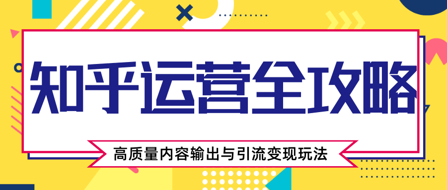 知乎运营全攻略，涨盐值最快的方法，高质量内容输出与引流变现玩法（共3节视频）-绝版学习资料库