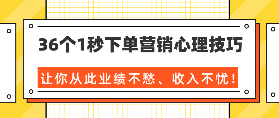 36个1秒下单营销心理技巧，让你从此业绩不愁、收入不忧！（完结）-绝版学习资料库