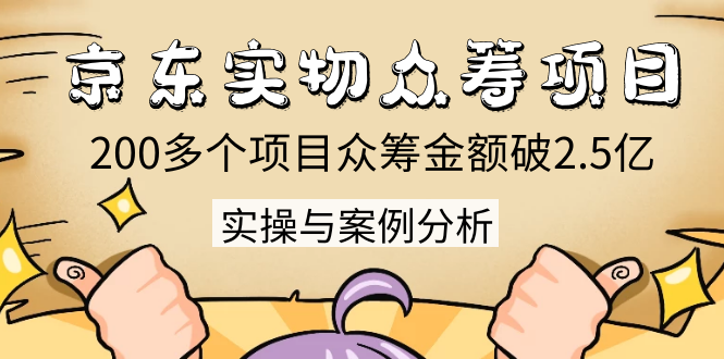 京东实物众筹项目：200多个项目众筹金额破2.5亿，实操与案例分析（4节课）-绝版学习资料库