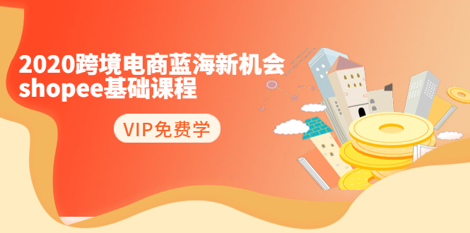 2020跨境电商蓝海新机会-SHOPEE基础课程：简单粗暴日报爆千单（27节课）-绝版学习资料库