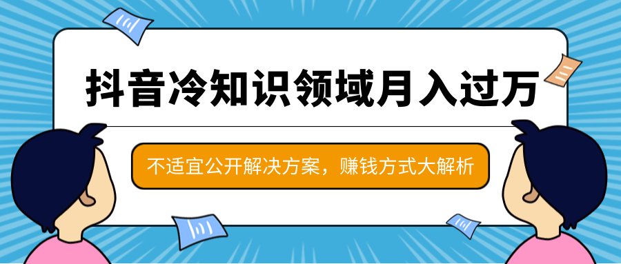 抖音冷知识领域月入过万项目，不适宜公开解决方案 ，抖音赚钱方式大解析！-绝版学习资料库