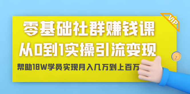 零基础社群赚钱课：从0到1实操引流变现，帮助18W学员实现月入几万到上百万-绝版学习资料库