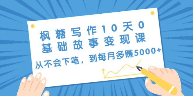 枫糖写作10天0基础故事变现课：从不会下笔，到每月多赚5000+（10节视频课）-绝版学习资料库