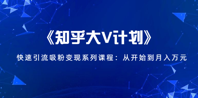 《知乎大V计划》快速引流吸粉变现系列课程：从0开始到月入万元-绝版学习资料库