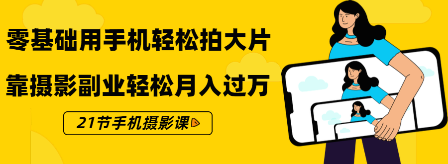 零基础用手机轻松拍大片，靠摄影副业轻松月入过万（21节手机摄影课）-绝版学习资料库