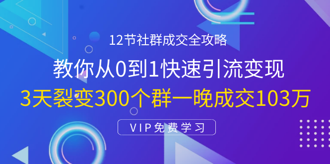 12节社群成交全攻略：从0到1快速引流变现，3天裂变300个群一晚成交103万-绝版学习资料库