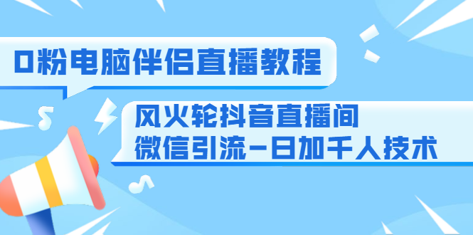0粉电脑伴侣直播教程+风火轮抖音直播间微信引流-日加千人技术（两节视频）-绝版学习资料库