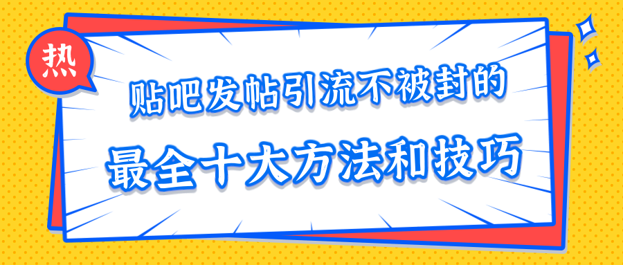 贴吧发帖引流不被封的十大方法与技巧，助你轻松引流月入过万-绝版学习资料库