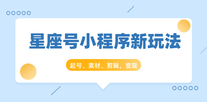 星座号小程序新玩法：起号、素材、剪辑，如何变现（附素材）-绝版学习资料库