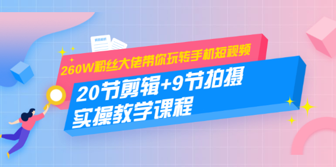260W粉丝大佬带你玩转手机短视频：20节剪辑+9节拍摄 实操教学课程-绝版学习资料库