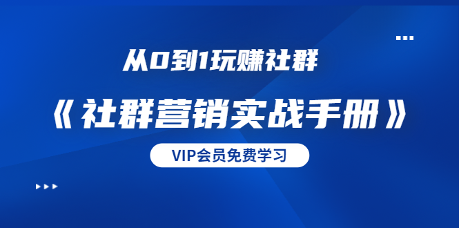 从0到1玩赚社群《社群营销实战手册》干货满满，多种变现模式（21节）-绝版学习资料库