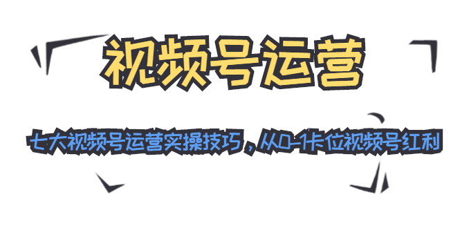 视频号运营：七大视频号运营实操技巧，从0-1卡位视频号红利-绝版学习资料库