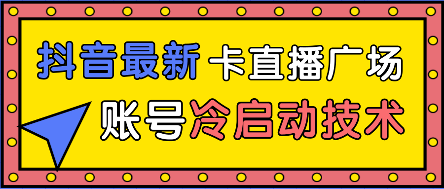 抖音最新卡直播广场12个方法、新老账号冷启动技术，异常账号冷启动-绝版学习资料库