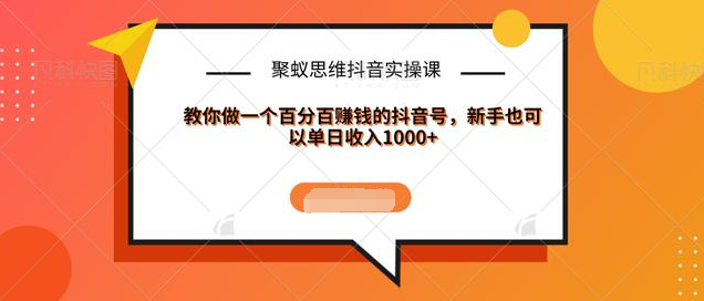 聚蚁思维抖音实操课:教你做一个百分百赚钱的抖音号，新手也可以单日收入1000+-绝版学习资料库