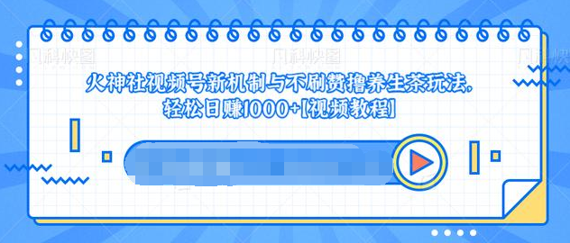 视频号新机制与不刷赞撸养生茶玩法，轻松日赚1000+-绝版学习资料库