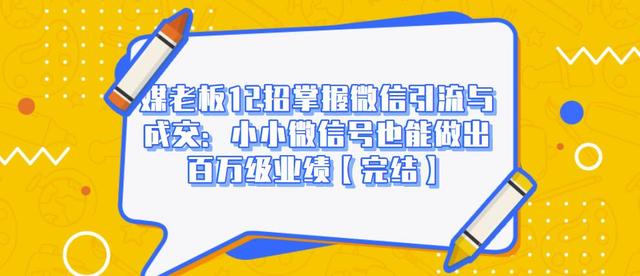 媒老板12招掌握微信引流与成交：小小微信号也能做出百万级业绩-绝版学习资料库