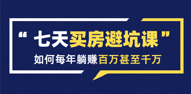 七天买房避坑课：人生中最为赚钱的投资，如何每年躺赚百万甚至千万-绝版学习资料库