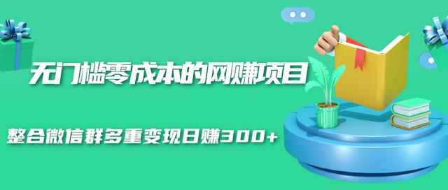 无门槛零成本的网赚项目，整合微信群多重变现日赚300+-绝版学习资料库