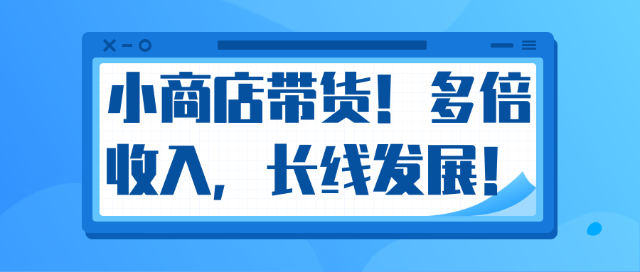 微信小商店带货，爆单多倍收入，长期复利循环！日赚300-800元不等-绝版学习资料库