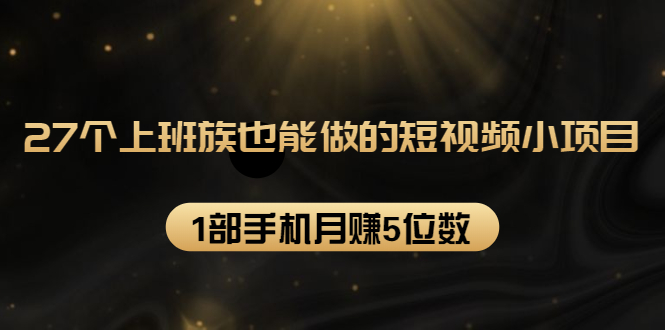 27个上班族也能做的短视频小项目，1部手机月赚5位数【赠短视频礼包】-绝版学习资料库