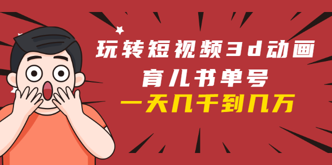 玩转短视频3D动画育儿书单号：实战操作一天几千，好的时候一天几万收益-绝版学习资料库