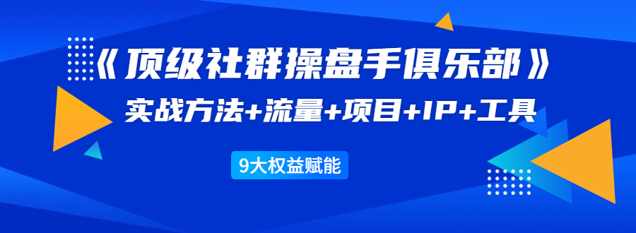 《顶级社群操盘手俱乐部》实战方法+流量+项目+IP+工具 9大权益赋能-绝版学习资料库