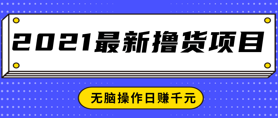 2021最新撸货项目，一部手机即可实现无脑操作轻松日赚千元-绝版学习资料库