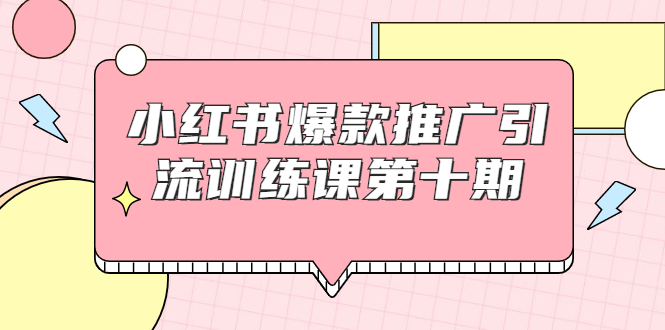 小红书爆款推广引流训练课第十期，手把手带你玩转小红书，轻松月入过万-绝版学习资料库