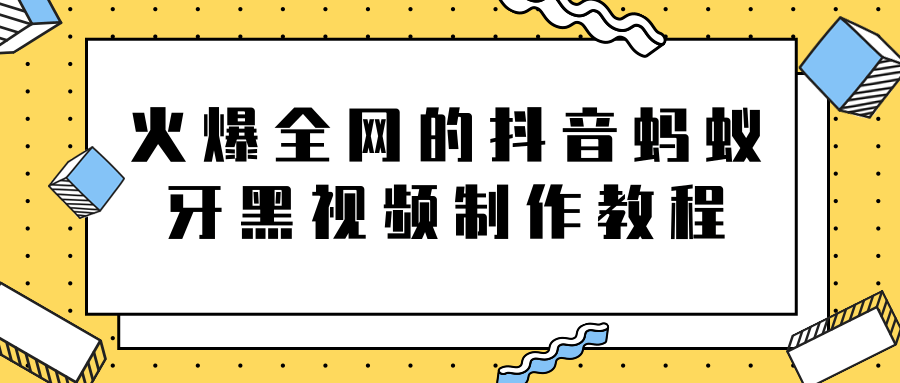 火爆全网的抖音“蚂蚁牙黑”视频制作教程，附软件【视频教程】-绝版学习资料库