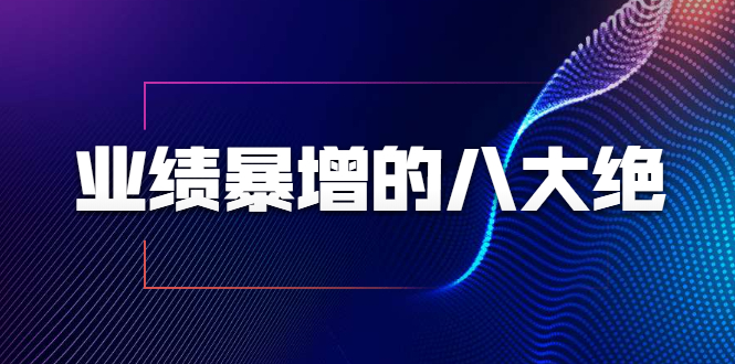 业绩暴增的八大绝招，销售员必须掌握的硬核技能（9节视频课程）-绝版学习资料库