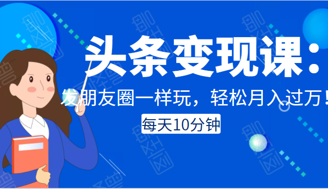 头条变现课：每天10分钟，像发朋友圈一样玩头条，轻松月入过万！-绝版学习资料库