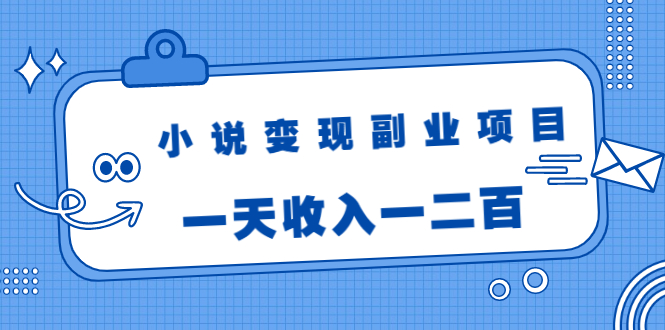 小说变现副业项目：老项目新玩法，视频被动引流躺赚模式，一天收入一二百-绝版学习资料库