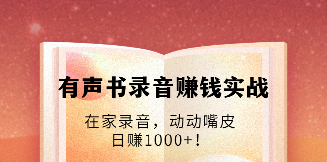 有声书录音赚钱实战：在家录音，动动嘴皮，日赚1000+！-绝版学习资料库
