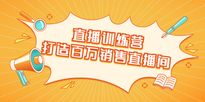 直播训练营：打造百万销售直播间 教会你如何直播带货，抓住直播大风口-绝版学习资料库