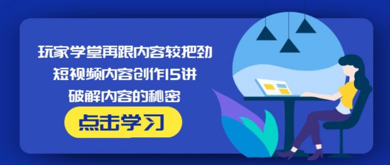 玩家学堂再跟内容较把劲·短视频内容创作15讲,破解内容的秘密-绝版学习资料库