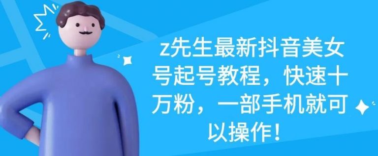 z先生最新抖音美女号起号教程，快速十万粉，一部手机就可以操作-绝版学习资料库