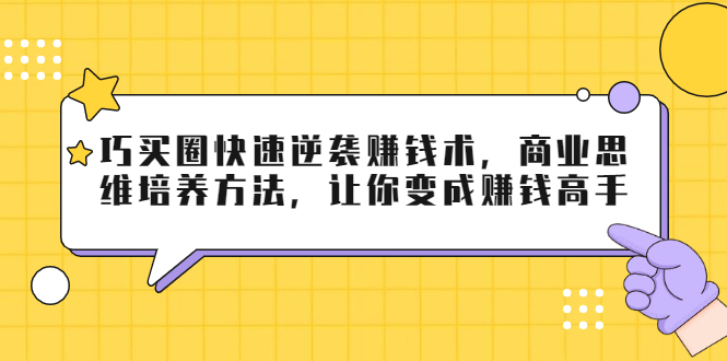 巧买圈快速逆袭赚钱术，商业思维培养方法，让你变成赚钱高手-绝版学习资料库