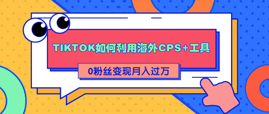 详细解析TIKTOK如何利用海外CPS+工具0粉丝轻松变现月入过万-绝版学习资料库