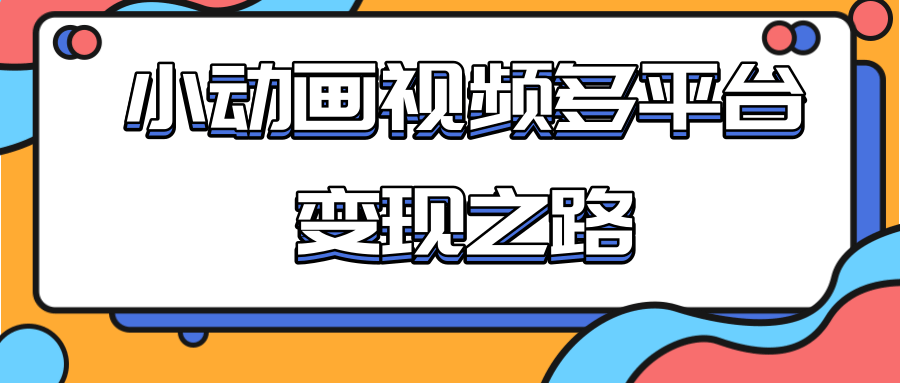 从快手小游戏到多平台多种形式变现，开启小动画推广变现之路-绝版学习资料库