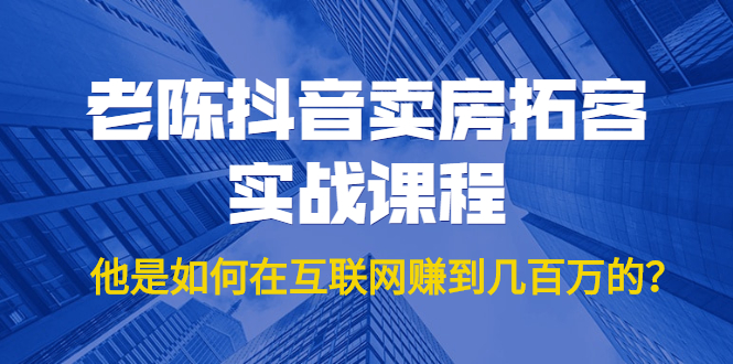 老陈抖音卖房拓客实战课程，他是如何在互联网赚到几百万的？价值1999元-绝版学习资料库