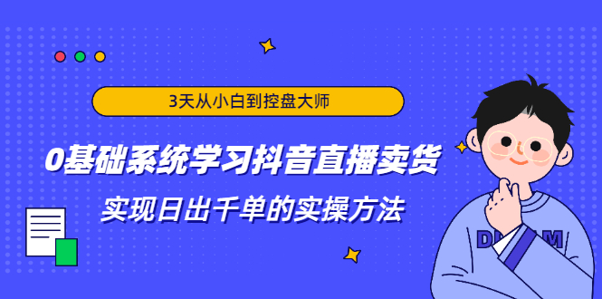 3天从小白到控盘大师，0基础系统学习抖音直播卖货 实现日出千单的实操方法-绝版学习资料库