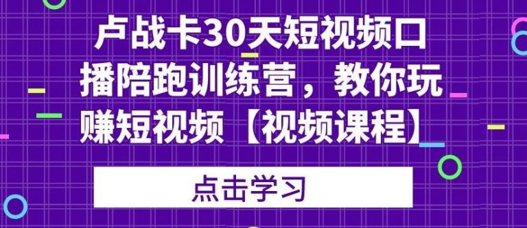 卢战卡30天短视频口播陪跑训练营，教你玩赚短视频-绝版学习资料库