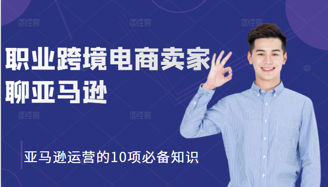 职业跨境电商卖家聊亚马逊：亚马逊运营的10项必备知识，12堂课让你看懂亚马逊运营-绝版学习资料库