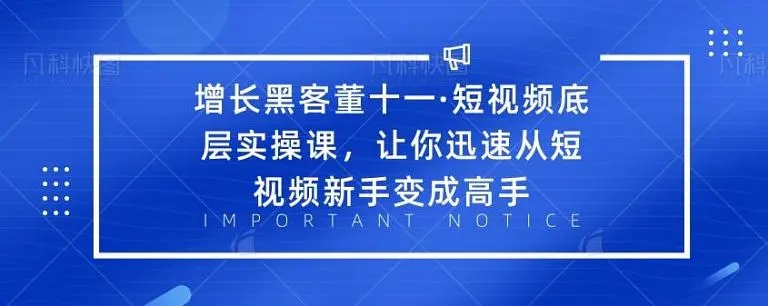 增长黑客董十一·短视频底层实操课，从短视频新手变成高手-绝版学习资料库