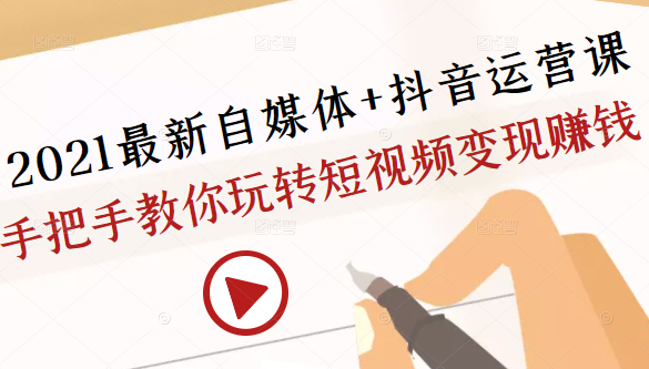 2021最新自媒体+抖音运营课，手把手教你玩转短视频变现赚钱-绝版学习资料库