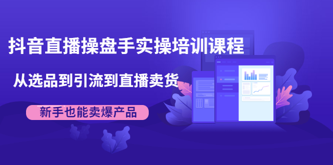 抖音直播操盘手实操培训课程：从选品到引流到直播卖货，新手也能卖爆产品-绝版学习资料库