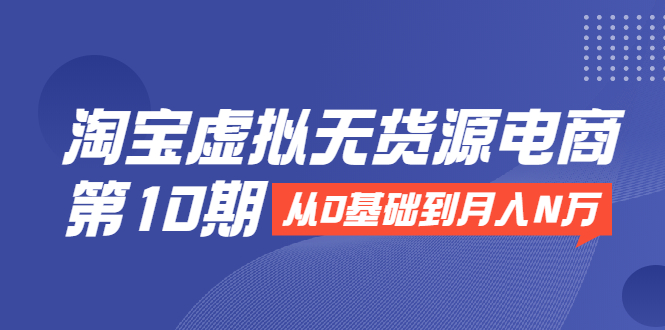 淘宝虚拟无货源电商第10期：从0基础到月入N万，全程实操，可批量操作-绝版学习资料库